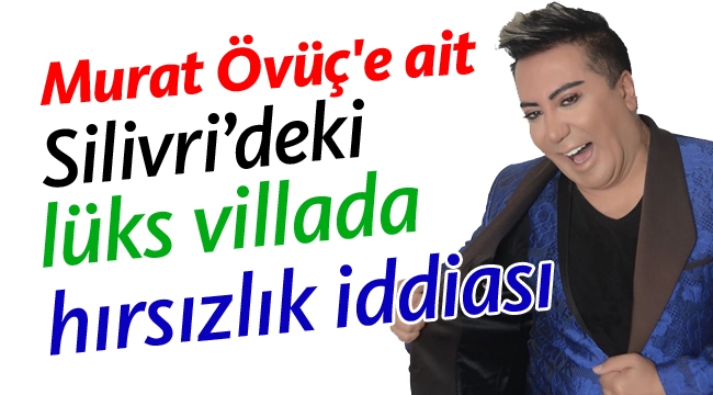 Murat Övüç'e ait Silivri'deki lüks villada hırsızlık iddiası